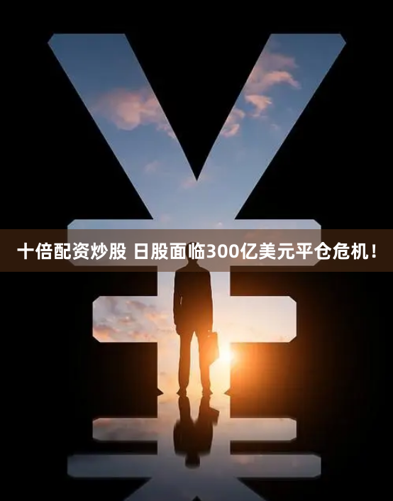 十倍配资炒股 日股面临300亿美元平仓危机！