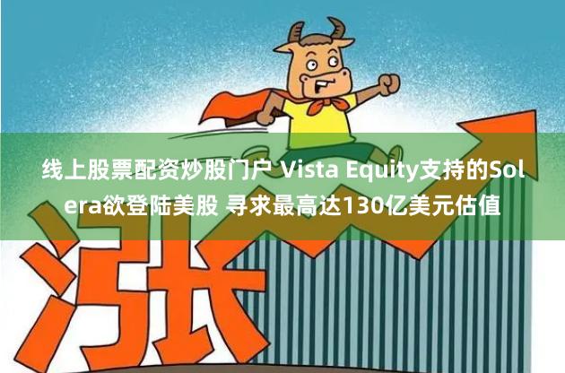 线上股票配资炒股门户 Vista Equity支持的Solera欲登陆美股 寻求最高达130亿美元估值