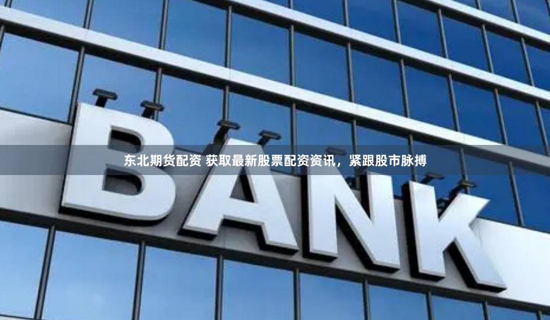 东北期货配资 获取最新股票配资资讯，紧跟股市脉搏