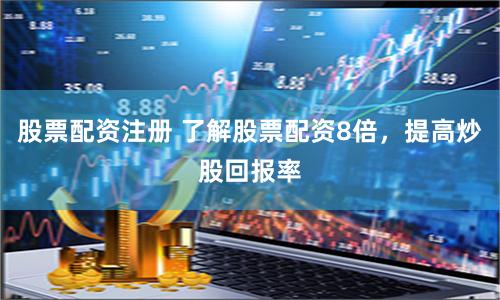 股票配资注册 了解股票配资8倍，提高炒股回报率