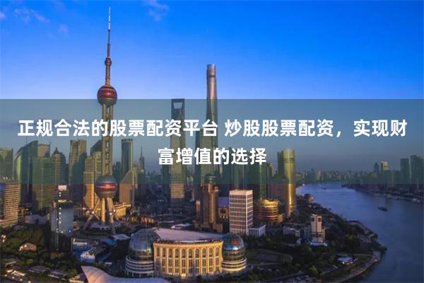 正规合法的股票配资平台 炒股股票配资，实现财富增值的选择