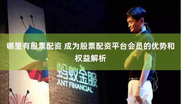 哪里有股票配资 成为股票配资平台会员的优势和权益解析